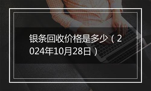 银条回收价格是多少（2024年10月28日）