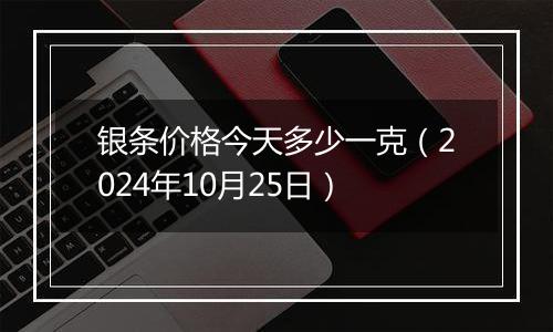 银条价格今天多少一克（2024年10月25日）