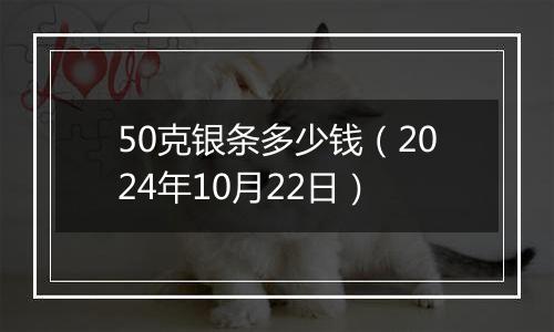 50克银条多少钱（2024年10月22日）