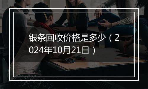 银条回收价格是多少（2024年10月21日）