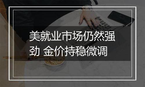 美就业市场仍然强劲 金价持稳微调