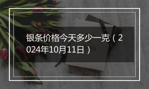 银条价格今天多少一克（2024年10月11日）