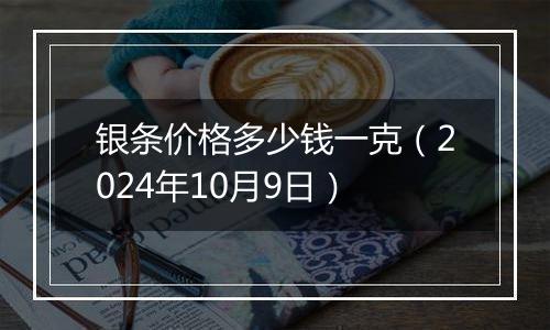 银条价格多少钱一克（2024年10月9日）