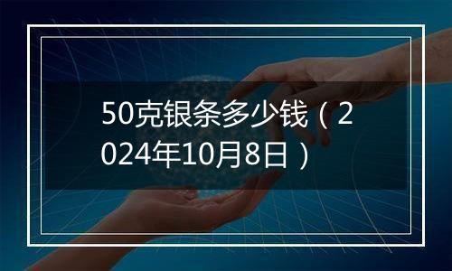 50克银条多少钱（2024年10月8日）