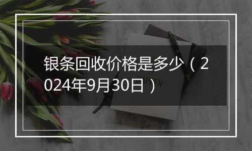 银条回收价格是多少（2024年9月30日）