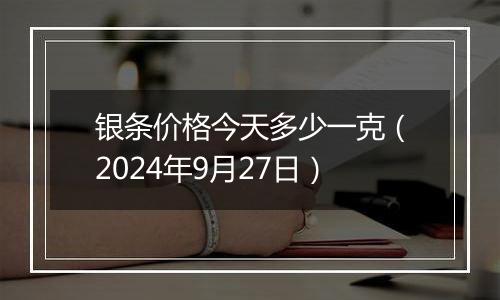 银条价格今天多少一克（2024年9月27日）