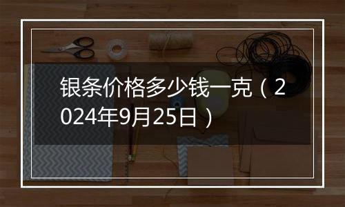 银条价格多少钱一克（2024年9月25日）