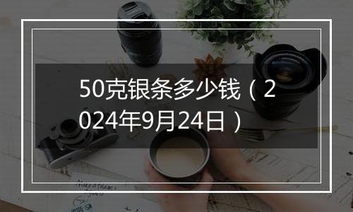 50克银条多少钱（2024年9月24日）