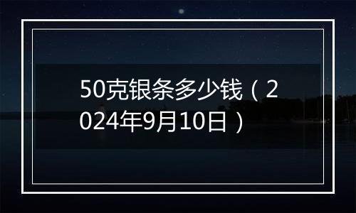 50克银条多少钱（2024年9月10日）