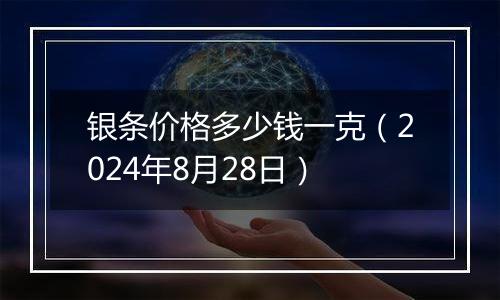 银条价格多少钱一克（2024年8月28日）