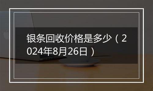 银条回收价格是多少（2024年8月26日）