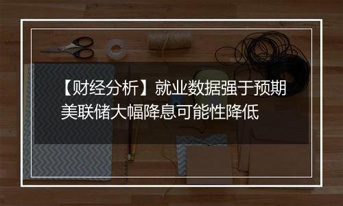 【财经分析】就业数据强于预期 美联储大幅降息可能性降低