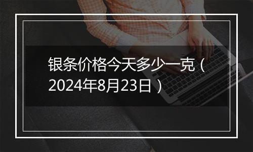 银条价格今天多少一克（2024年8月23日）