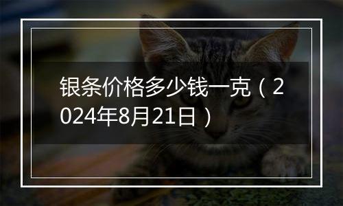 银条价格多少钱一克（2024年8月21日）