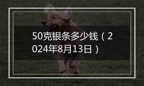 50克银条多少钱（2024年8月13日）