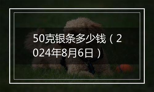 50克银条多少钱（2024年8月6日）