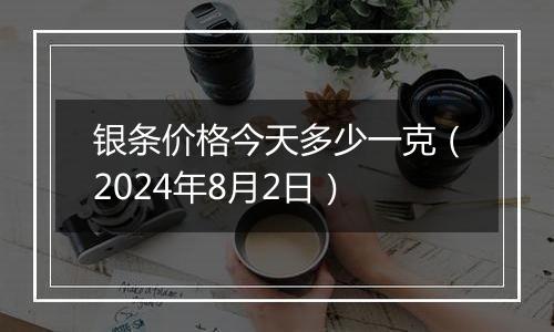 银条价格今天多少一克（2024年8月2日）