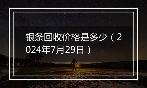 银条回收价格是多少（2024年7月29日）