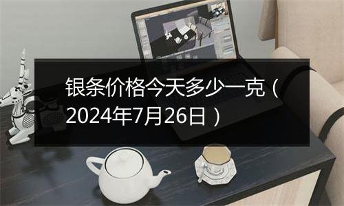 银条价格今天多少一克（2024年7月26日）