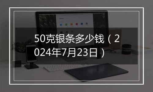 50克银条多少钱（2024年7月23日）