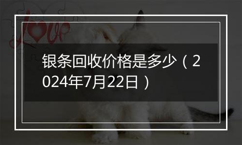 银条回收价格是多少（2024年7月22日）