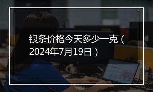 银条价格今天多少一克（2024年7月19日）