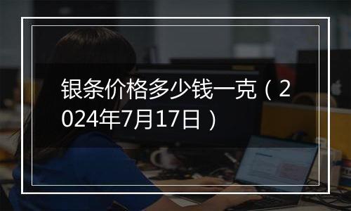 银条价格多少钱一克（2024年7月17日）