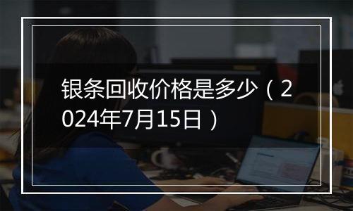 银条回收价格是多少（2024年7月15日）