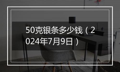 50克银条多少钱（2024年7月9日）