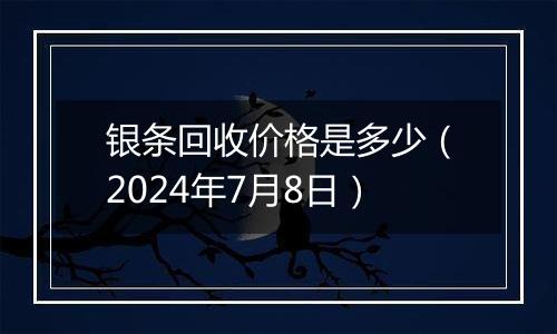 银条回收价格是多少（2024年7月8日）