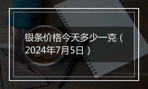 银条价格今天多少一克（2024年7月5日）