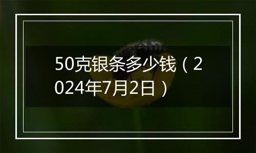 50克银条多少钱（2024年7月2日）