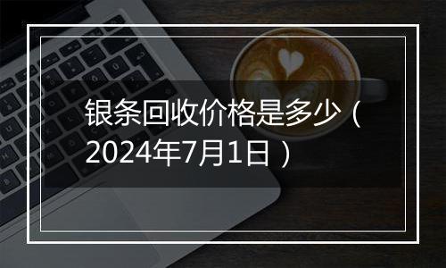 银条回收价格是多少（2024年7月1日）