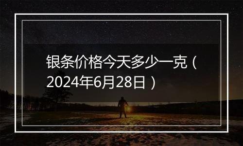 银条价格今天多少一克（2024年6月28日）