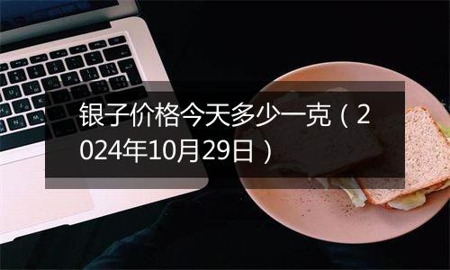 银子价格今天多少一克（2024年10月29日）