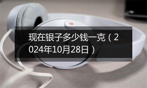 现在银子多少钱一克（2024年10月28日）