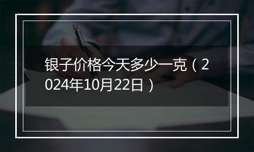 银子价格今天多少一克（2024年10月22日）