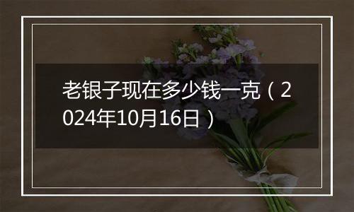 老银子现在多少钱一克（2024年10月16日）