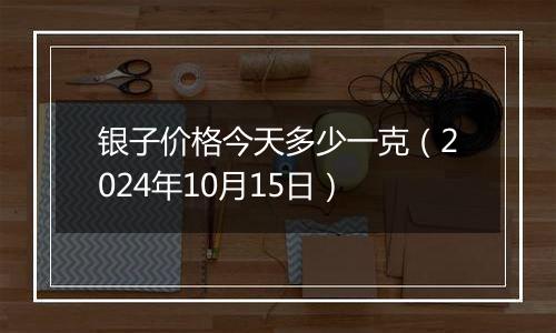 银子价格今天多少一克（2024年10月15日）