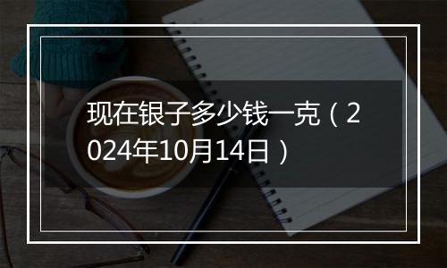 现在银子多少钱一克（2024年10月14日）