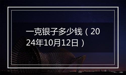 一克银子多少钱（2024年10月12日）