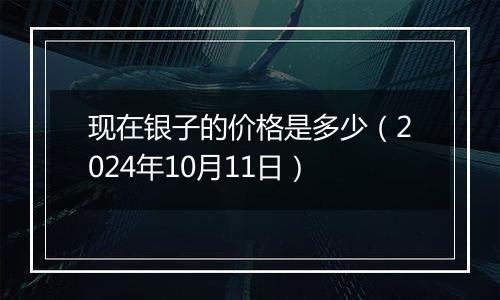 现在银子的价格是多少（2024年10月11日）