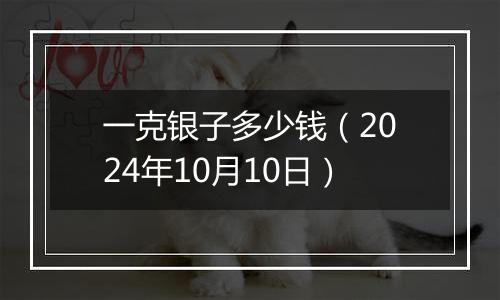 一克银子多少钱（2024年10月10日）