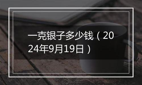 一克银子多少钱（2024年9月19日）