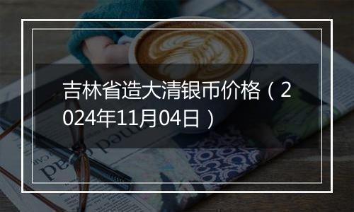 吉林省造大清银币价格（2024年11月04日）