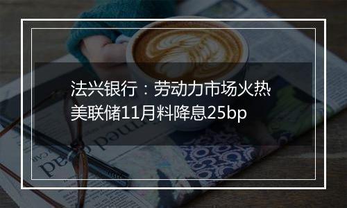 法兴银行：劳动力市场火热 美联储11月料降息25bp