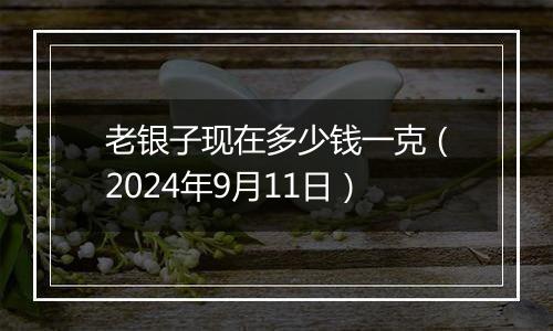 老银子现在多少钱一克（2024年9月11日）