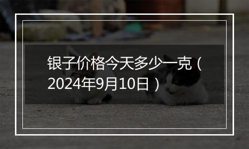 银子价格今天多少一克（2024年9月10日）