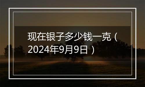 现在银子多少钱一克（2024年9月9日）