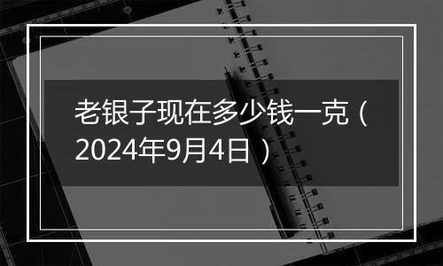 老银子现在多少钱一克（2024年9月4日）